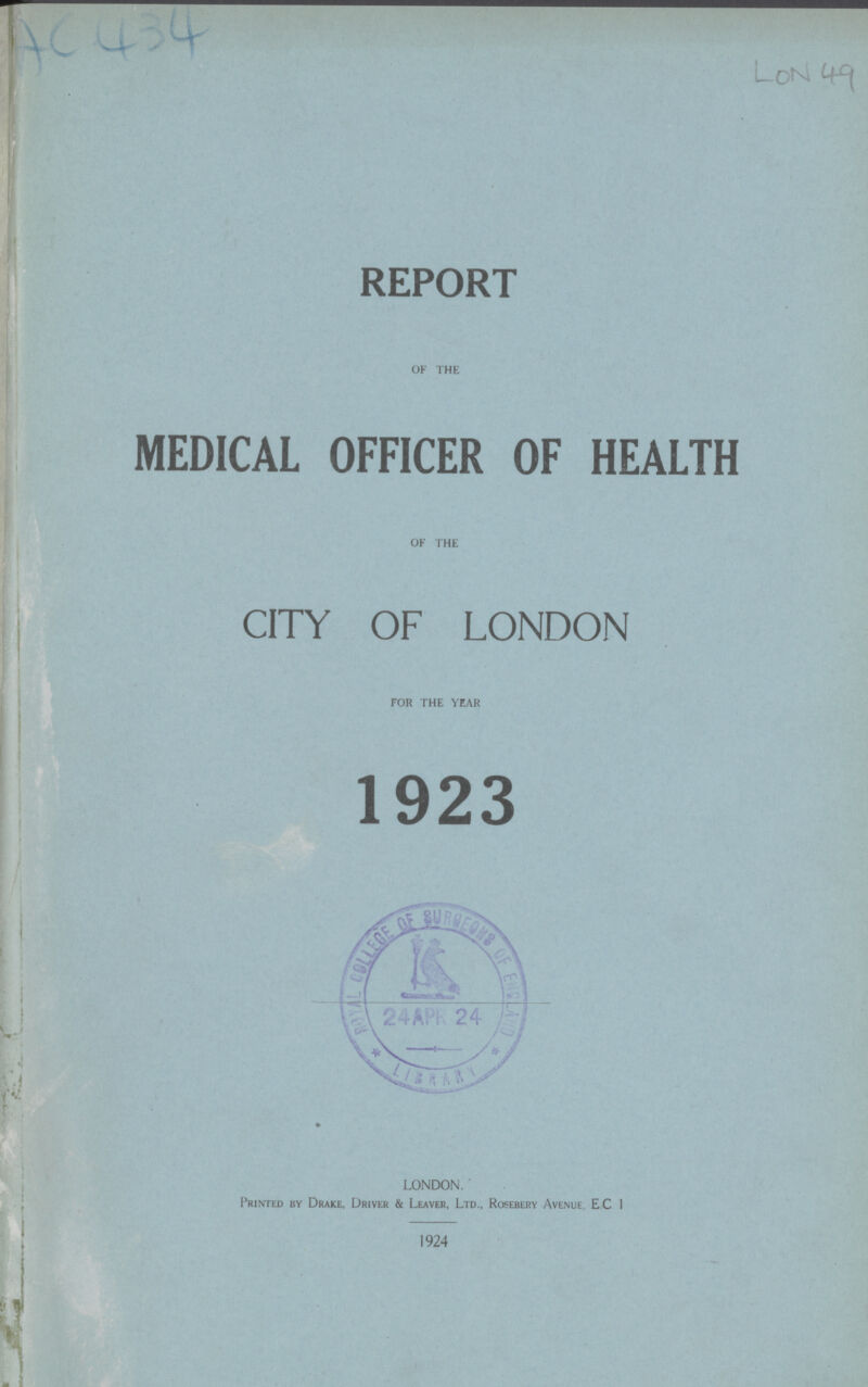 AC 434 LON 49 REPORT OF THE MEDICAL OFFICER OF HEALTH OF THE CITY OF LONDON FOR THE YEAR 1923 LONDON. Printed by Drake, Driver & Leaver, Ltd., Rosebery Avenue EC 1 1924