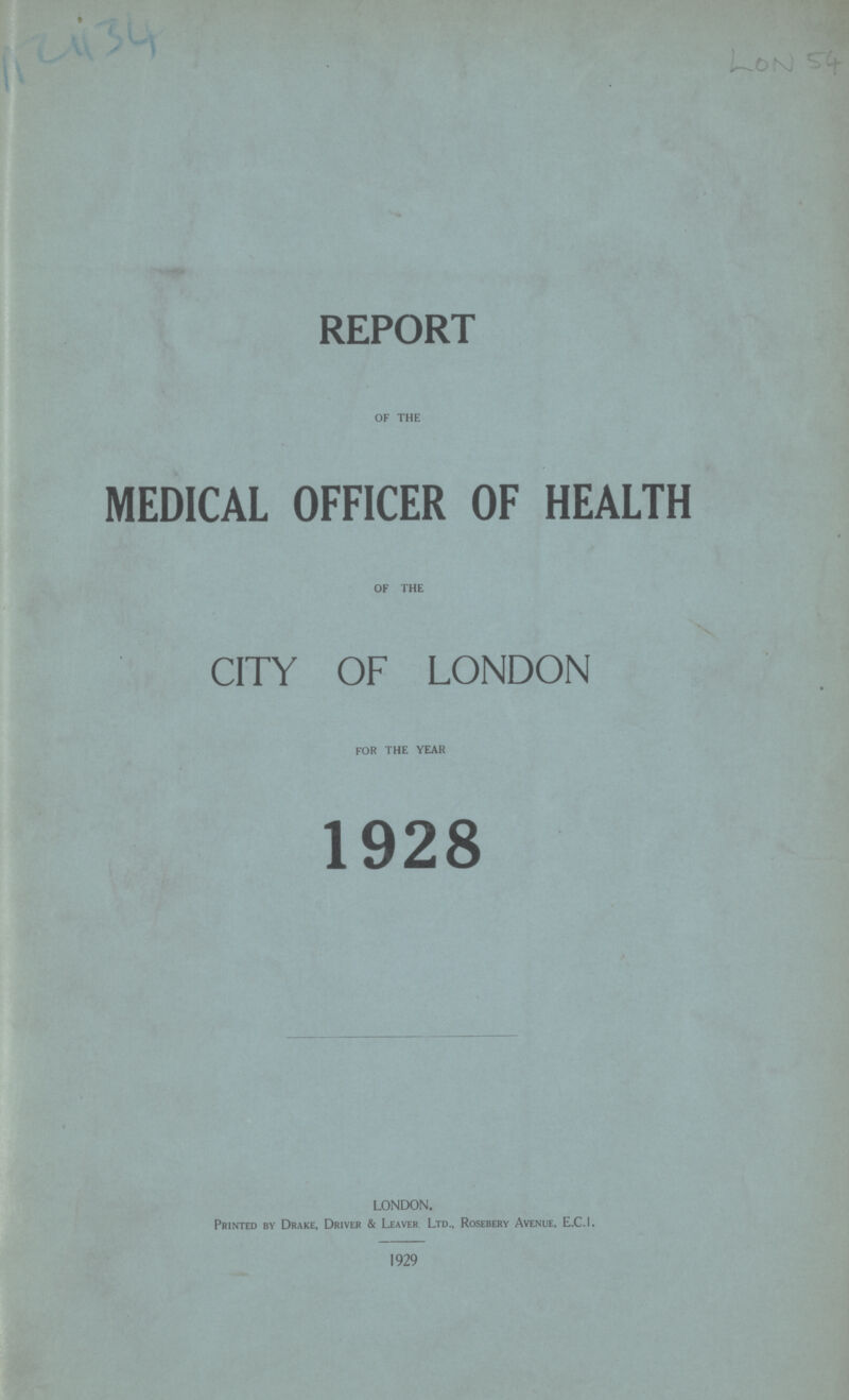AZ 134 LON 54 REPORT OF THE MEDICAL OFFICER OF HEALTH OF THE CITY OF LONDON FOR THE YEAR 1928 LONDON. Printed by Drake, Driver & Leaver Ltd., Rosebery Avenue, E.C.I. 1929