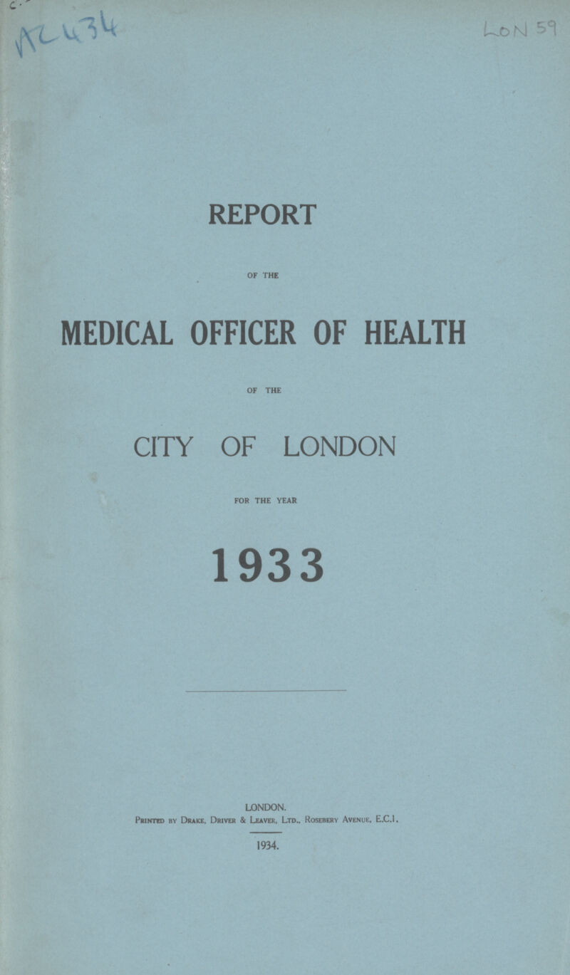 AC 434 LON 59 LONDON. Printed by Drake. Driver & Leaver, Ltd., Rosebery Avenue, E.C.I. 1934. REPORT OF THE MEDICAL OFFICER OF HEALTH OF THE CITY OF LONDON FOR THE YEAR 1933