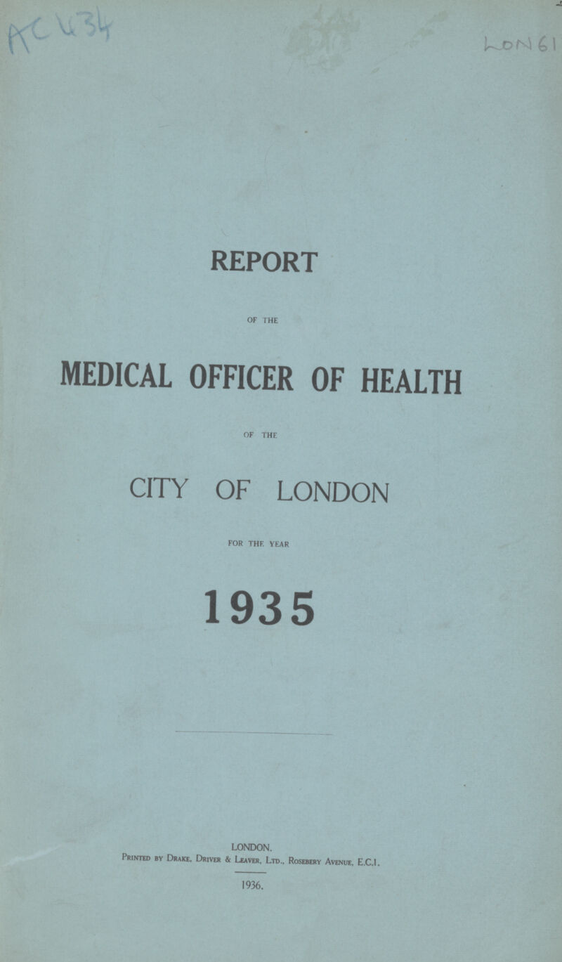 Ac 434 Lon 61 REPORT OF THE MEDICAL OFFICER OF HEALTH OF THE CITY OF LONDON FOR THF. YEAR 1935 LONDON. Printed by Drake, Driver & Leaver, Ltd., Rosebery Avenue, E.C.I. 1936.