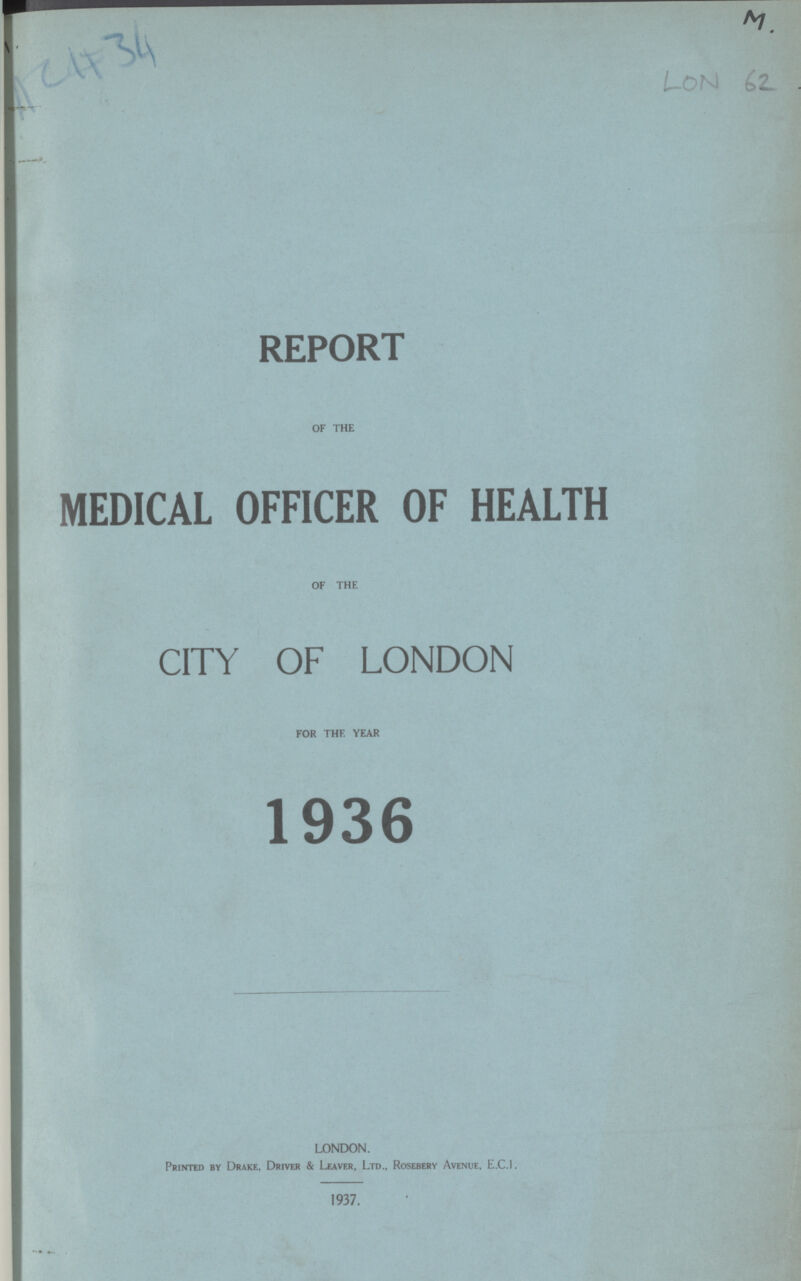 34 M. LON 62 REPORT OF THE MEDICAL OFFICER OF HEALTH OF THE CITY OF LONDON FOR THE YEAR 1936 LONDON. Printed by Drake, Driver & Leaver, Ltd., Rosebery Avenue, E.C.I. 1937.