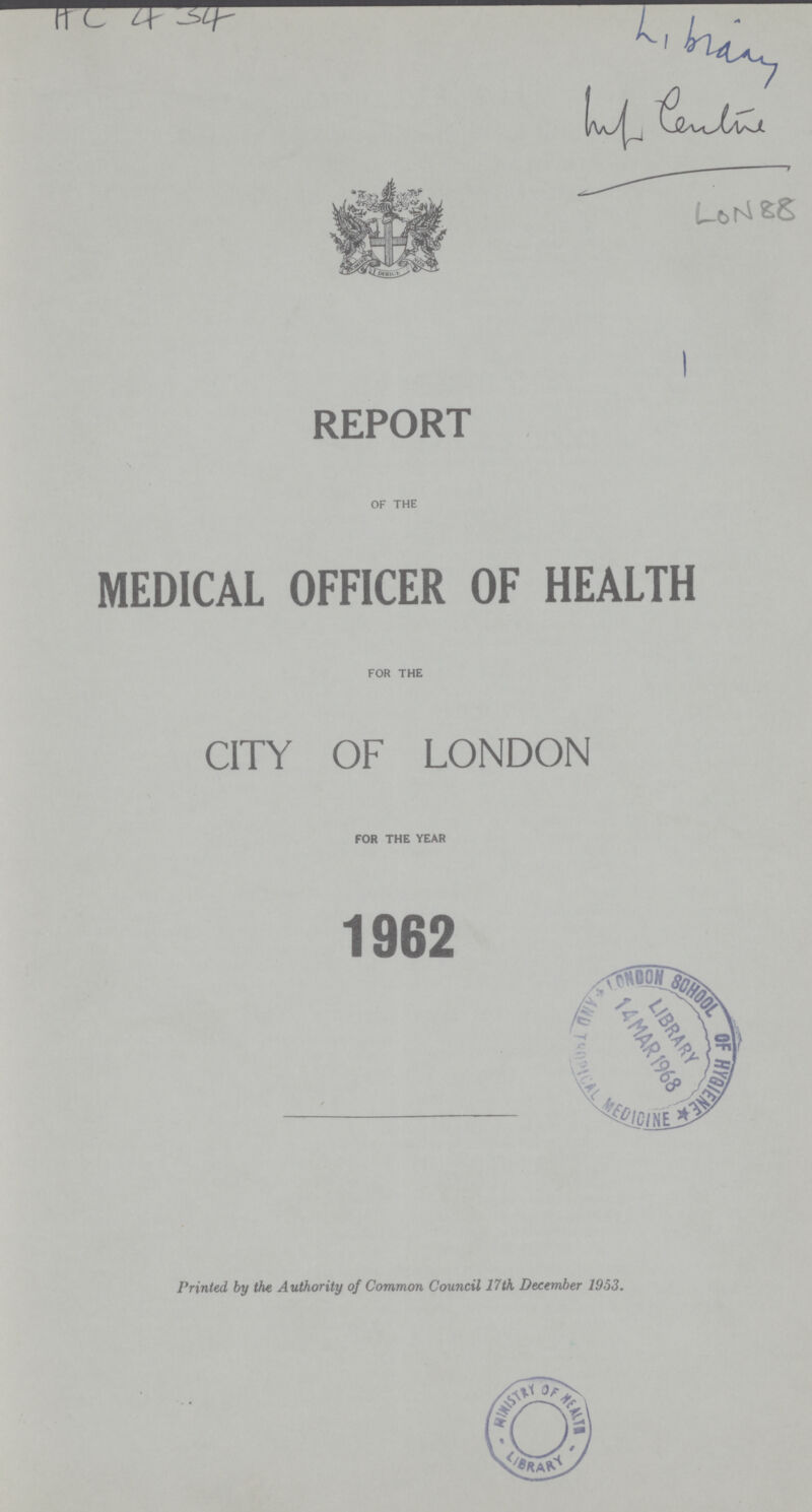 I HC434 I REPORT OF THE MEDICAL OFFICER OF HEALTH FOR THE CITY OF LONDON FOR THE YEAR 1962 Printed by the Authority of Common Council 17th. December 1953.