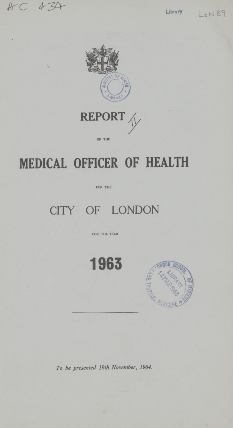 AC 434 LON 89 REPORT OF THE MEDICAL OFFICER OF HEALTH FOR THE CITY OF LONDON FOR THE YEAR 1963 To be presented 19th November, 1964.