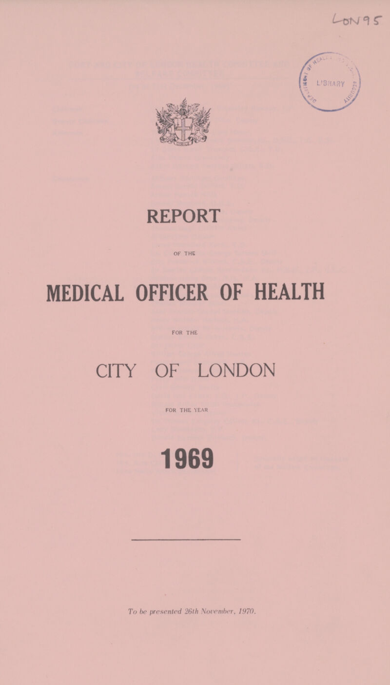 LON 95 REPORT OF THE MEDICAL OFFICER OF HEALTH FOR THE CITY OF LONDON FOR THE YEAR 1969 To be presented '26th November, 1970.