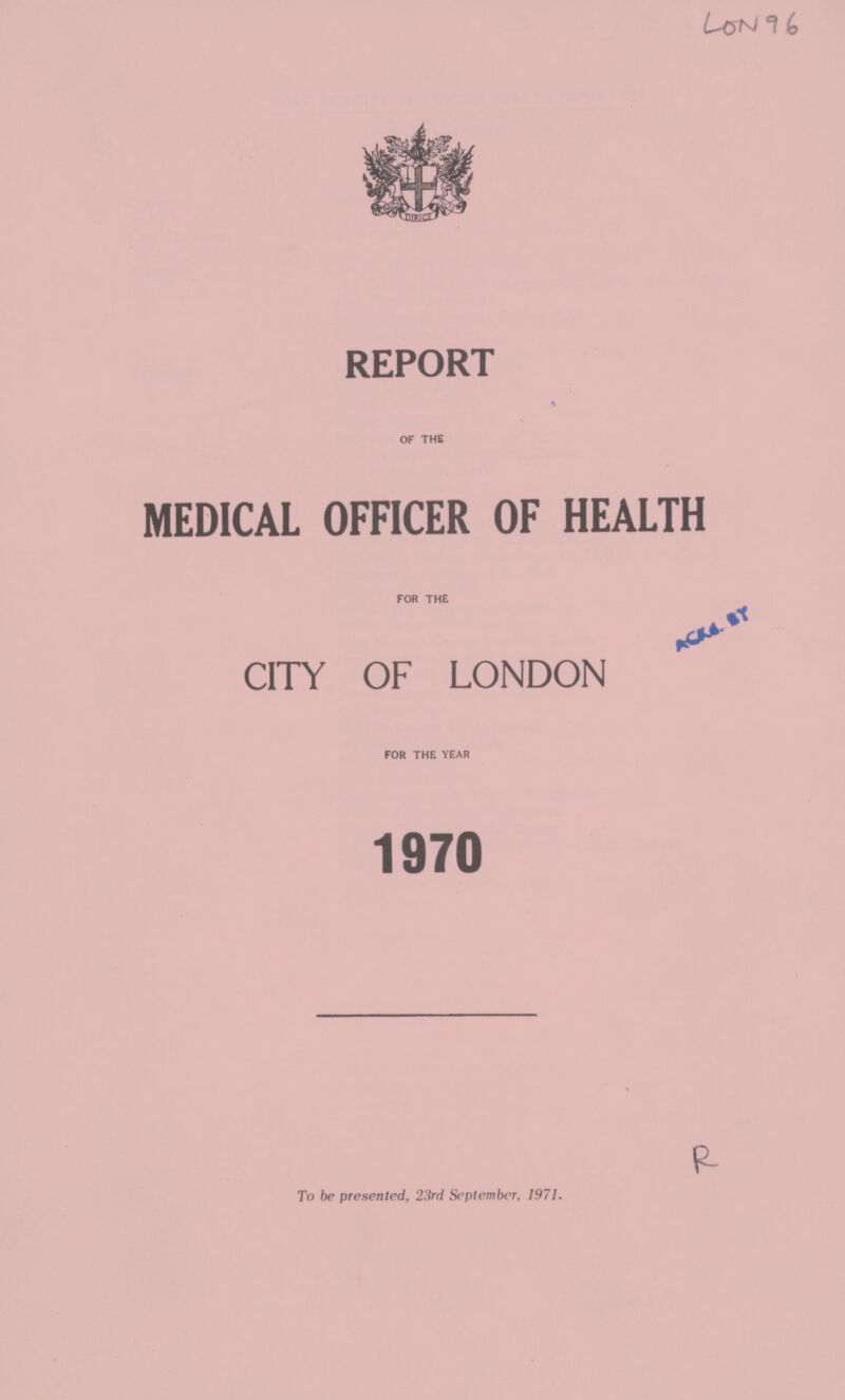 Lcn 96 REPORT OF THE MEDICAL OFFICER OF HEALTH ACKA.BY FOR THE CITY OF LONDON FOR THE YEAR 1970 p- To be presented, 23rd September, 1971.