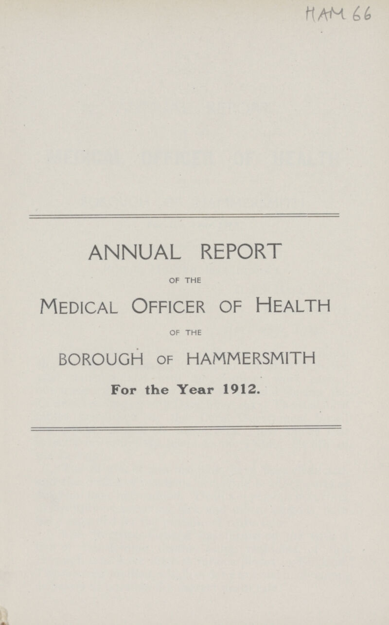 HAM 66 ANNUAL REPORT OF THE Medical Officer of Health OF THE borough of hammersmith For the Year 1912.