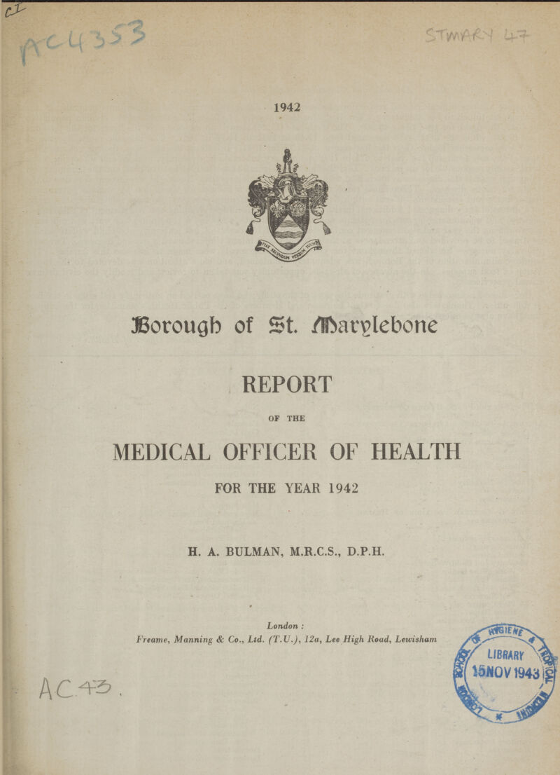 CI AC4353 STmary 47 1942 Borough of St. Marylebone REPORT OF THE MEDICAL OFFICER OF HEALTH FOR THE YEAR 1942 H. A. BULMAN, M.R.C.S., D.P.H. London; Freame, Manning & Co., Ltd. (T.U.), 12a, Lee High Road, Lewisham AC 43