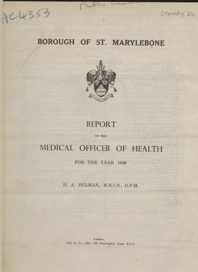 AC4353 Pu STMARY 54 BOROUGH OF ST. MARYLEBONE REPORT of the MEDICAL OFFICER OF HEALTH FOR THE YEAR 1949 H. A. BULMAN, M.R.C.S., D.P.H. London: Vail & Co,, Ltd,, 170 Farringdon Road, E.C.J