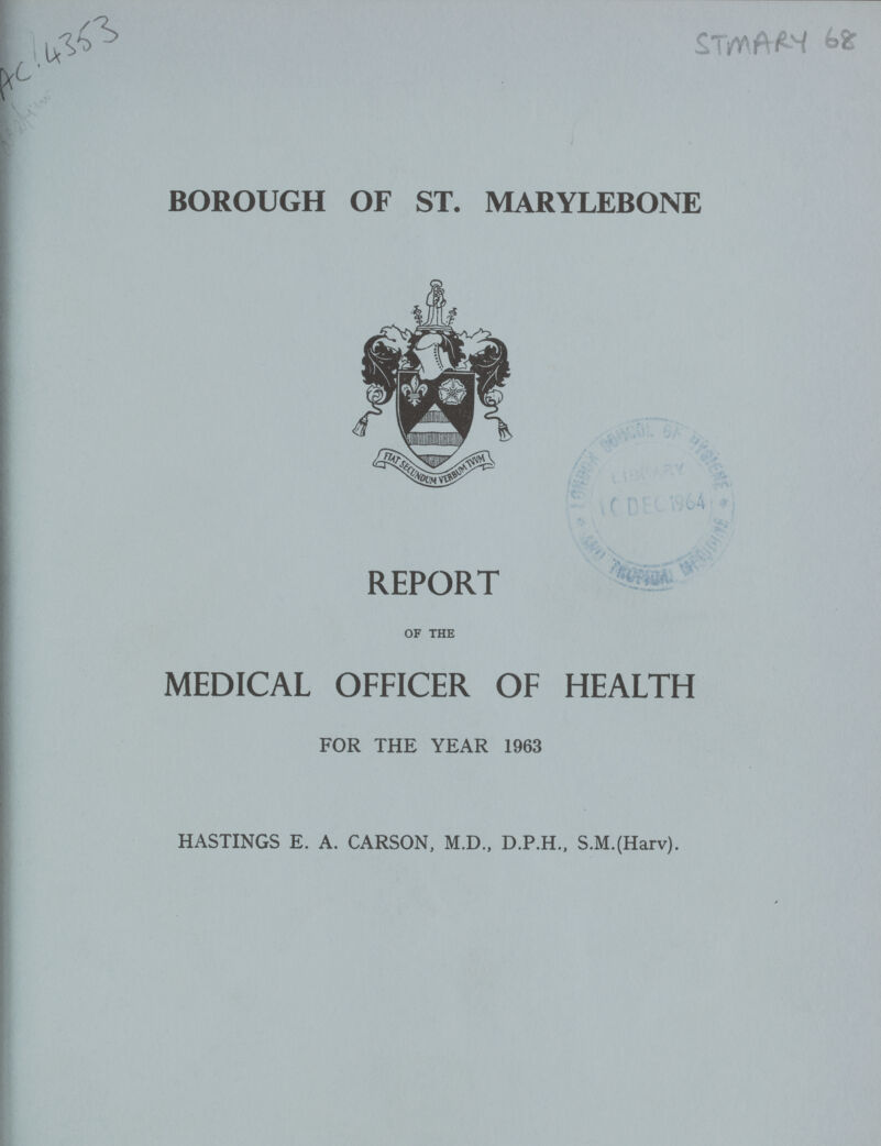 AC 4353 STMARY 68 BOROUGH OF ST. MARYLEBONE REPORT OF THE MEDICAL OFFICER OF HEALTH FOR THE YEAR 1963 HASTINGS E. A. CARSON, M.D., D.P.H., S.M.(Harv).
