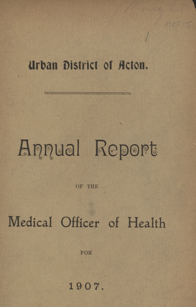 ACT 15 Urban District of Acton. Annual Report OF THE Medical Officer of Health FOR 1907.