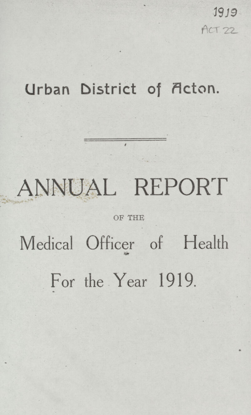 ACT 22 Urban District of Acton. ANNUAL REPORT OF THE Medical Officer of Health For the Year 1919.