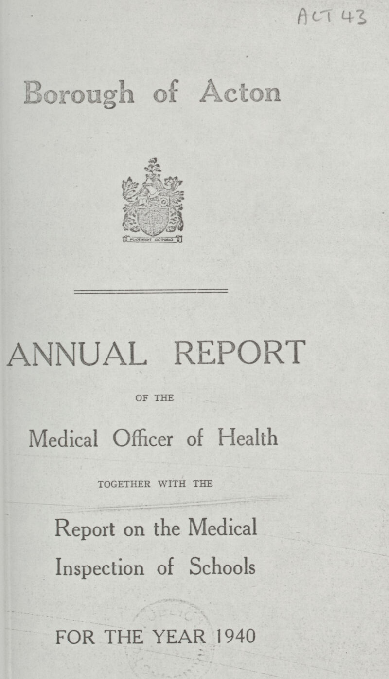 Borough of Acton ANNUAL REPORT of the Medical Officer of Health together with the Report on the Medical Inspection of Schools FOR THE YEAR 1940