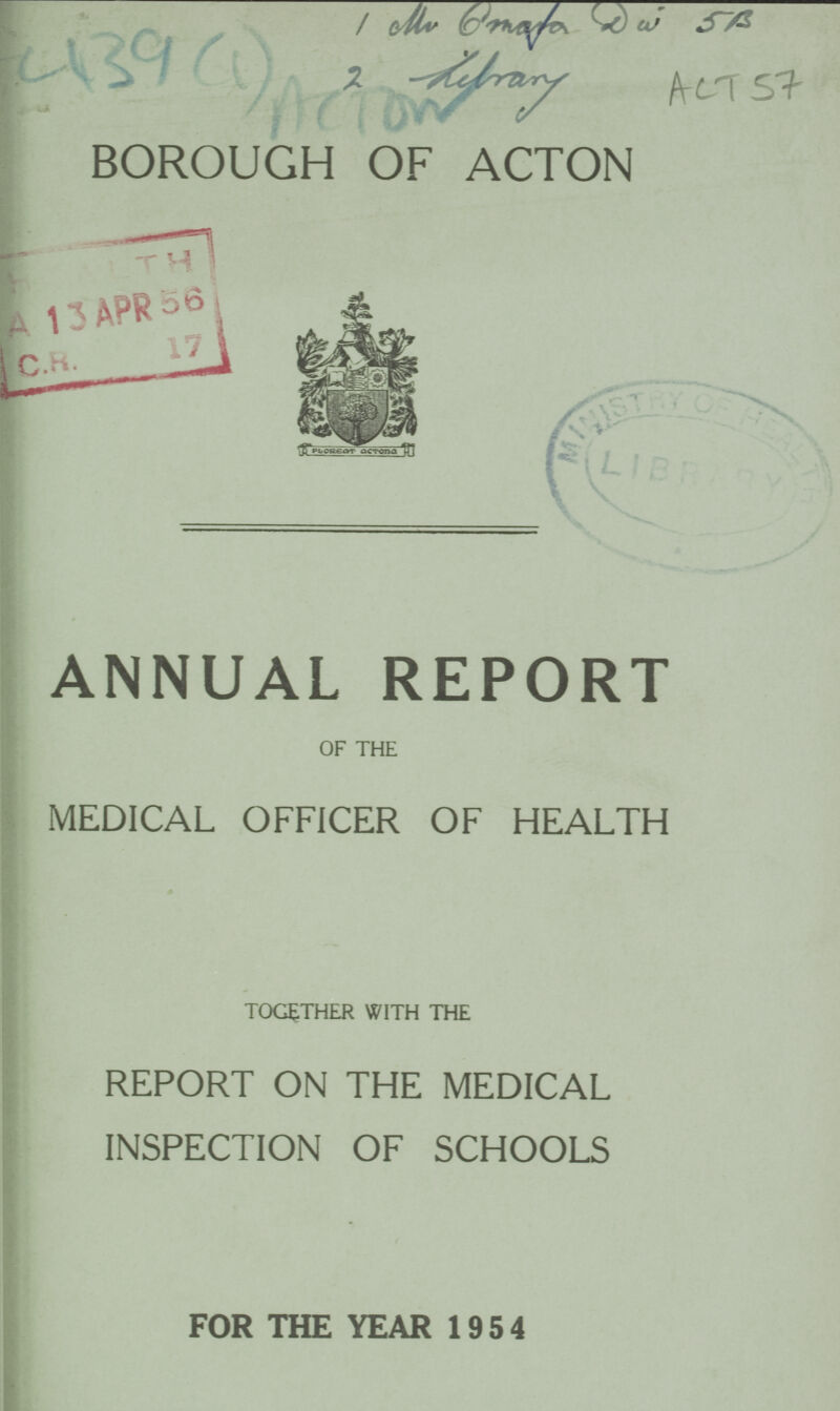 C139 1 Mr Cmada Dai 5B 2 helrary (1) ACTOW Act 57 BOROUGH OF ACTON ANNUAL REPORT OF THE MEDICAL OFFICER OF HEALTH TOGETHER WITH THE REPORT ON THE MEDICAL INSPECTION OF SCHOOLS FOR THE YEAR 195 4