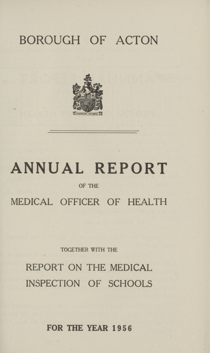 BOROUGH OF ACTON ANNUAL REPORT OF THE MEDICAL OFFICER OF HEALTH TOGETHER WITH THE REPORT ON THE MEDICAL INSPECTION OF SCHOOLS FOR THE YEAR 1956