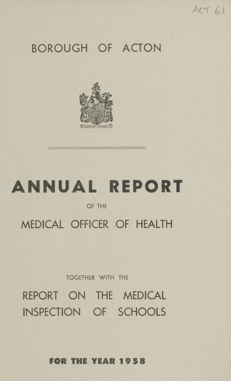 ACT 61 BOROUGH OF ACTON ANNUAL REPORT OF THE MEDICAL OFFICER OF HEALTH TOGETHER WITH THE REPORT ON THE MEDICAL INSPECTION OF SCHOOLS FOR THE YEAR 1958