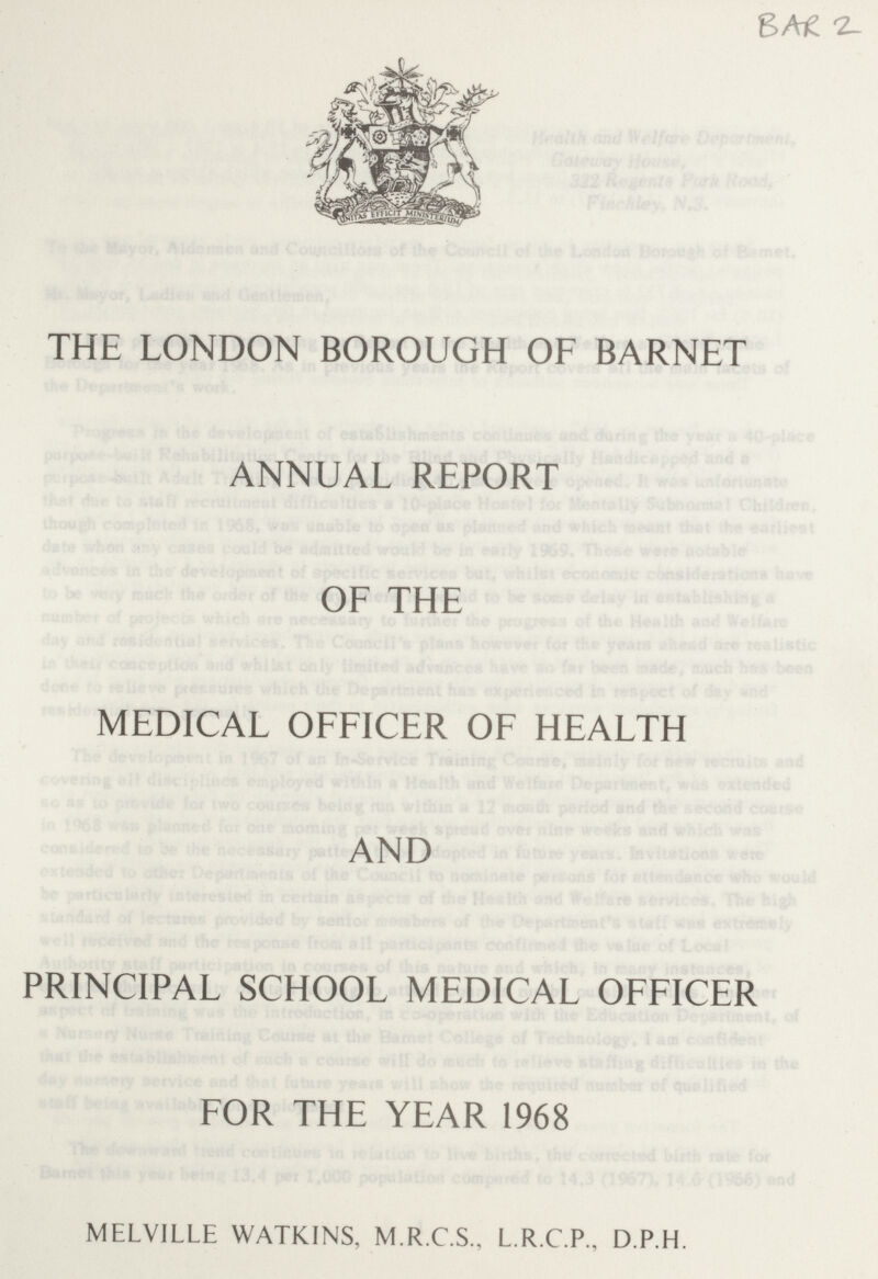 BAR 2 THE LONDON BOROUGH OF BARNET ANNUAL REPORT OF THE MEDICAL OFFICER OF HEALTH AND PRINCIPAL SCHOOL MEDICAL OFFICER FOR THE YEAR 1968 MELVILLE WATKINS, M.R.C.S., L.R.C.P., D.P.H.