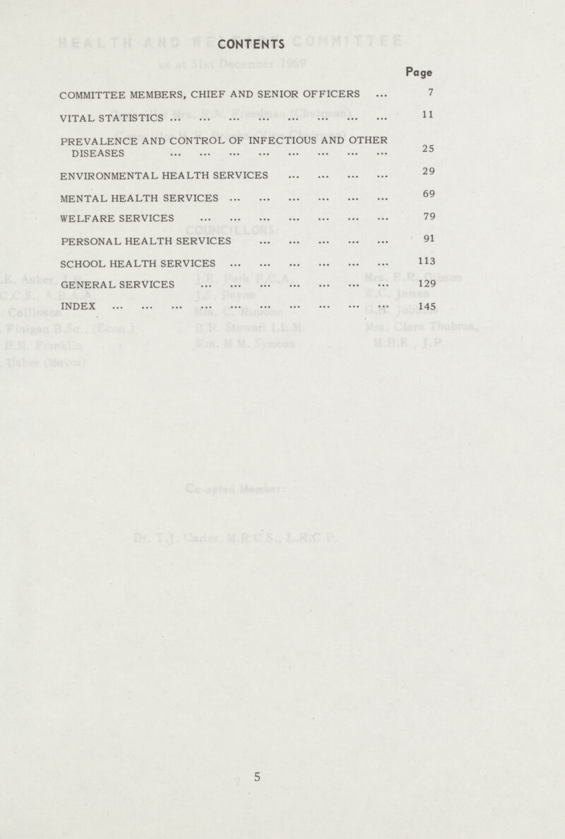 CONTENTS Page COMMITTEE MEMBERS, CHIEF AND SENIOR OFFICERS 7 VITAL STATISTICS 11 PREVALENCE AND CONTROL OF INFECTIOUS AND OTHER DISEASES 25 ENVIRONMENTAL HEALTH SERVICES 29 MENTAL HEALTH SERVICES 69 WELFARE SERVICES 79 PERSONAL HEALTH SERVICES 91 SCHOOL HEALTH SERVICES 113 GENERAL SERVICES 129 INDEX 1/n 5