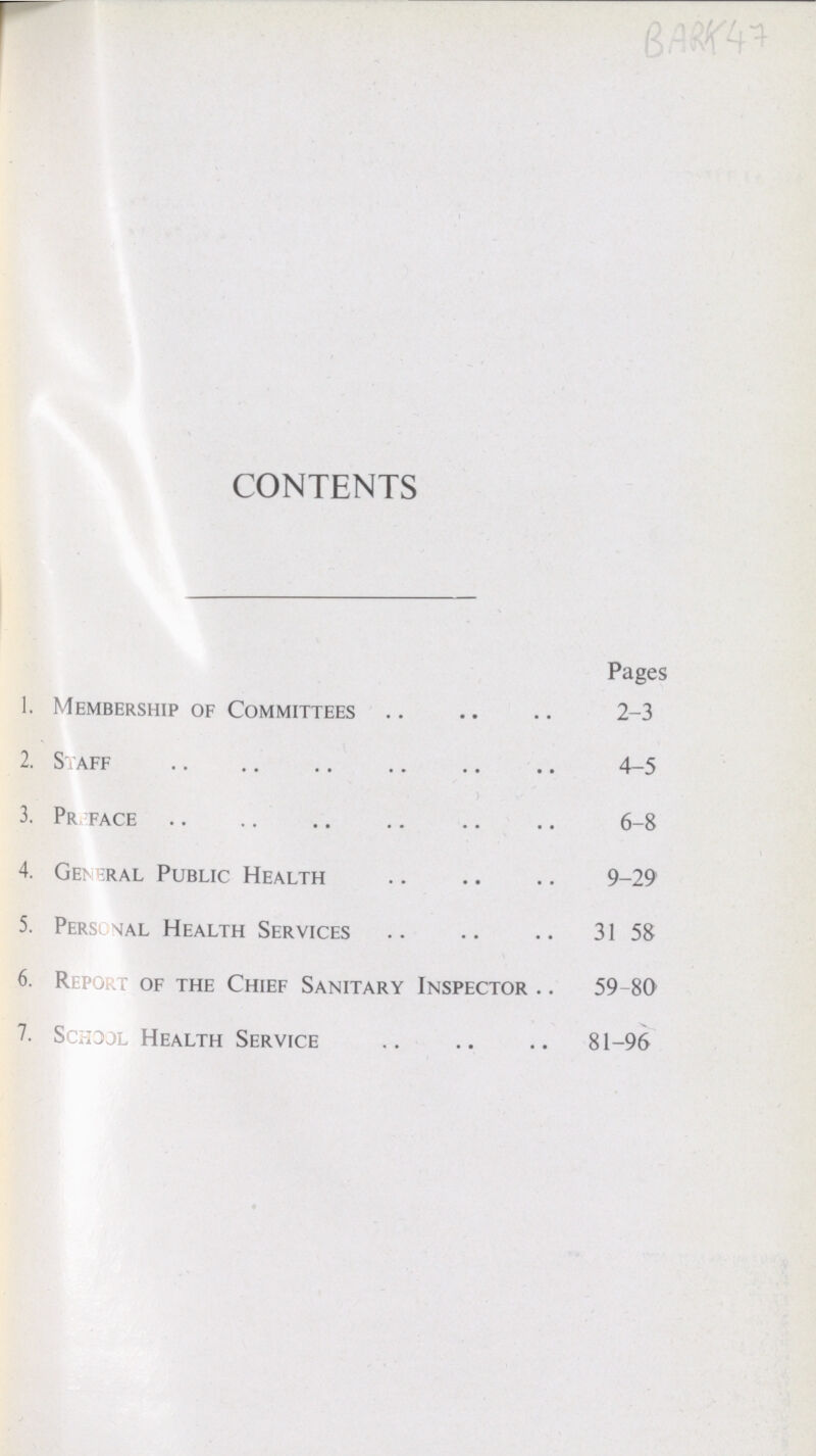 BARK47 CONTENTS Pages 1. Membership of Committees 2-3 2. Staff 4-5 3. Preface 6-8 4. General Public Health 9-29 5. Personal Health Services 31 58 6. Report of the Chief Sanitary Inspector 59-80 7. School Health Service 81-96