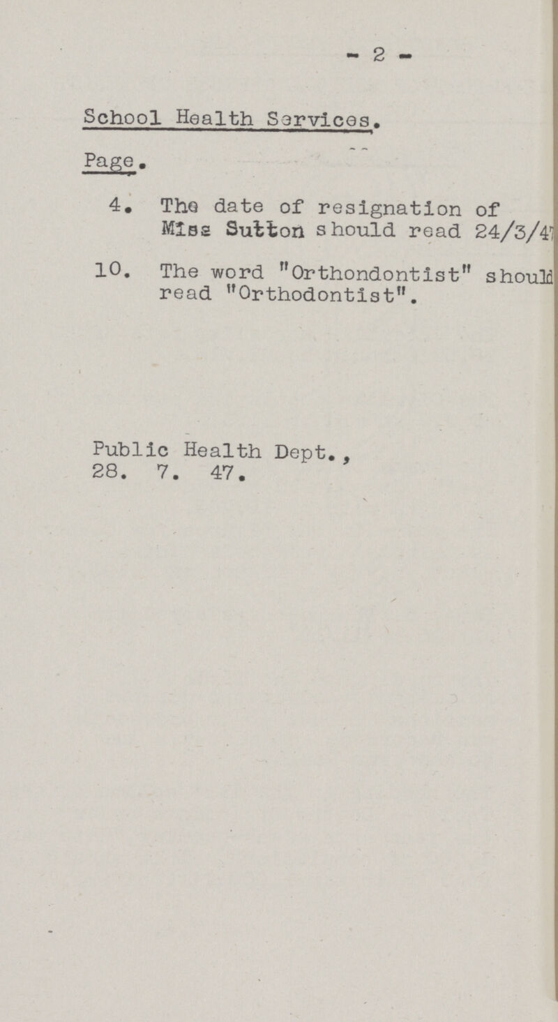 - 2 - School Health Services. Page . 4. The date of resignation of Miss Sutton should read 24/3/47 10. The word Orthondontist should read Orthodontist. Public Health Dept. , 28. 7. 47.