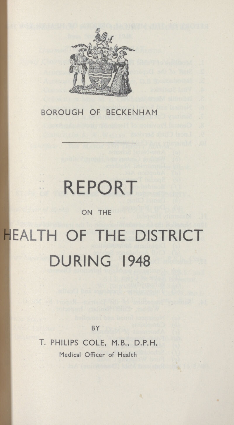 BOROUGH OF BECKENHAM REPORT ON THE HEALTH OF THE DISTRICT DURING 1948 BY T. PHILIPS COLE, M.B., D.P.H. Medical Officer of Health