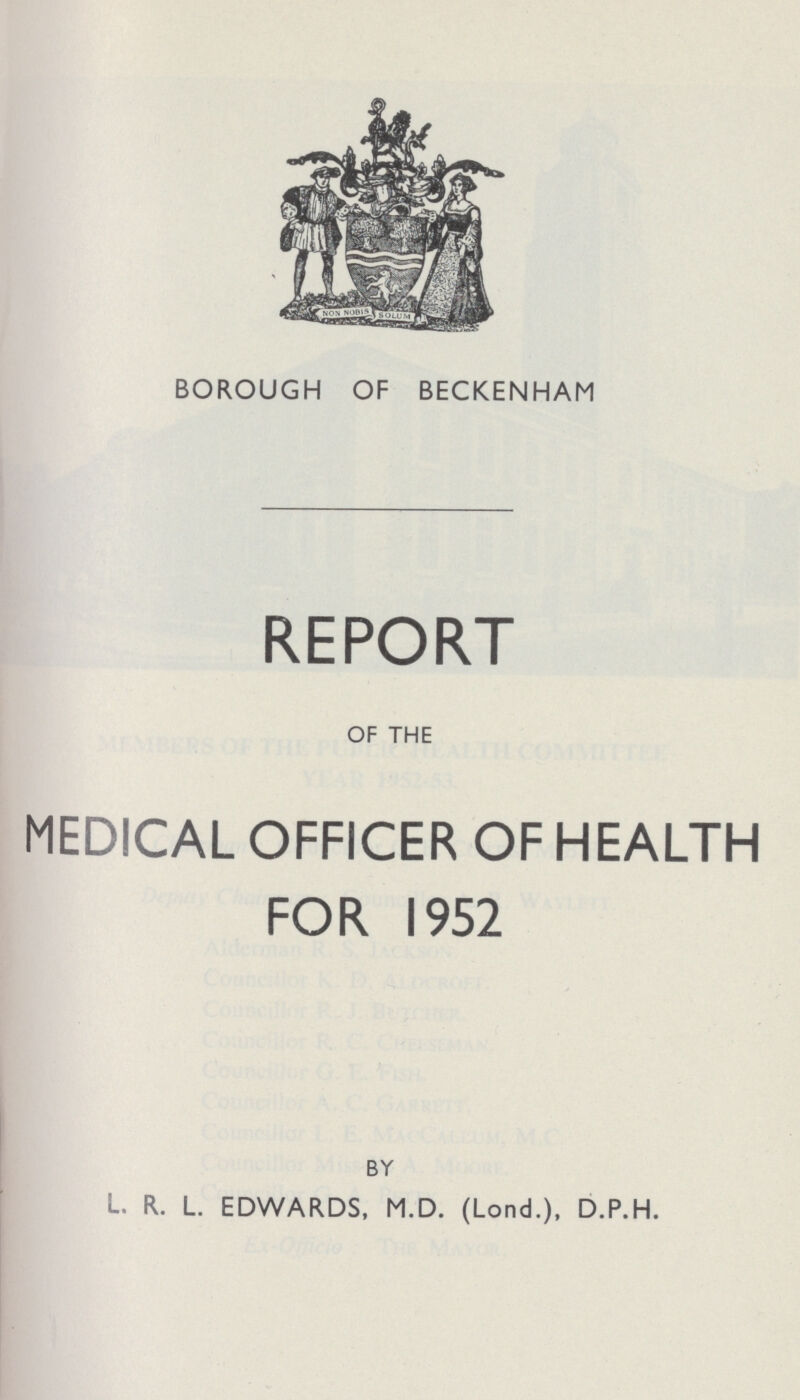 BOROUGH OF BECKENHAM REPORT OF THE MEDICAL OFFICER OF HEALTH FOR 1952 BY L. R. L. EDWARDS, M.D. (Lond.), D.P.H.