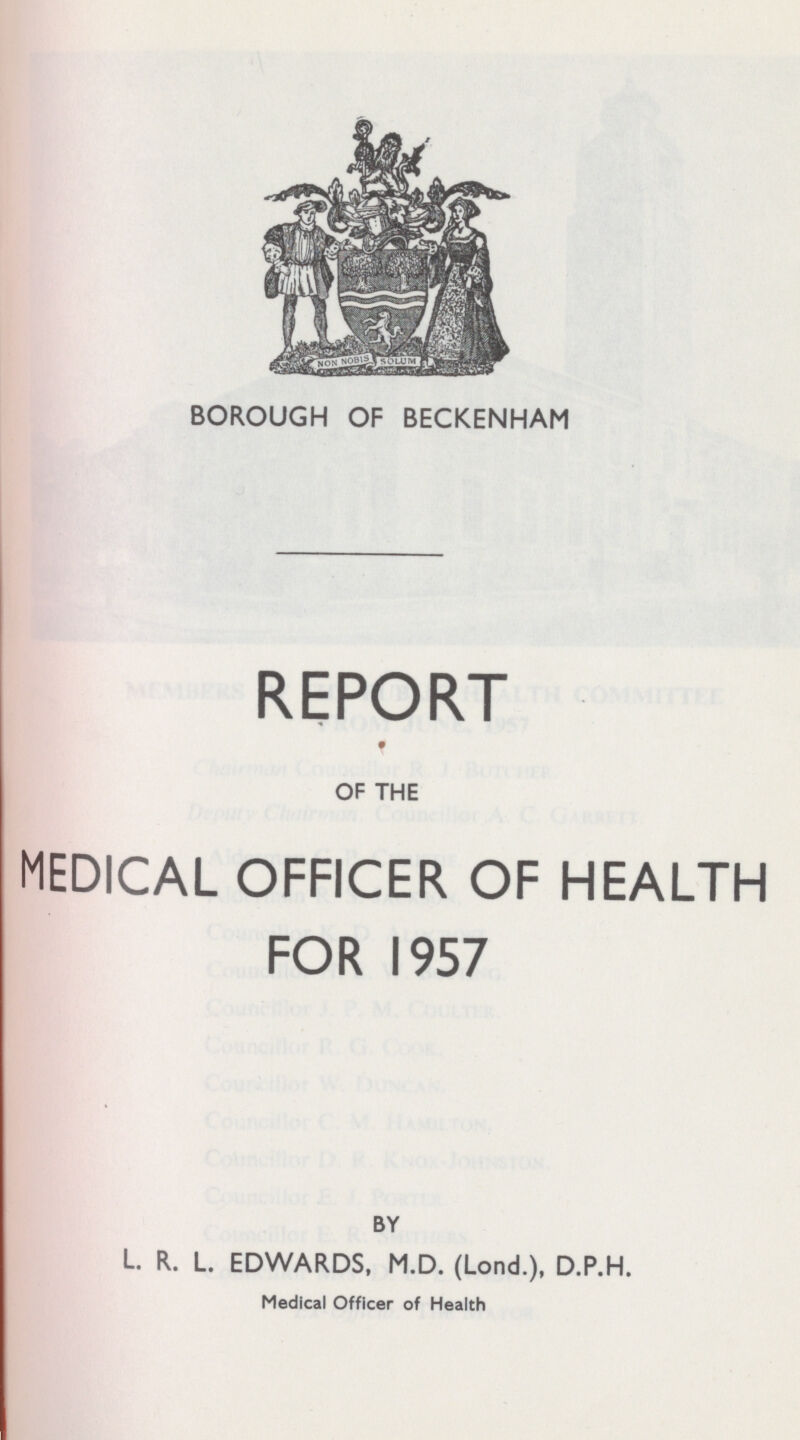 BOROUGH OF BECKENHAM REPORT OF THE MEDICAL OFFICER OF HEALTH FOR 1957 BY L. R. L. EDWARDS, M.D. (Lond.), D.P.H. Medical Officer of Health