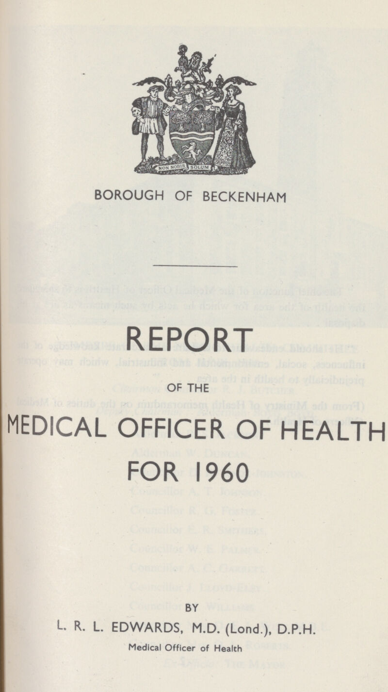BOROUGH OF BECKENHAM REPORT OF THE MEDICAL OFFICER OF HEALTH FOR I960 BY L. R. L. EDWARDS, M.D. (Lond.), D.P.H. Medical Officer of Health