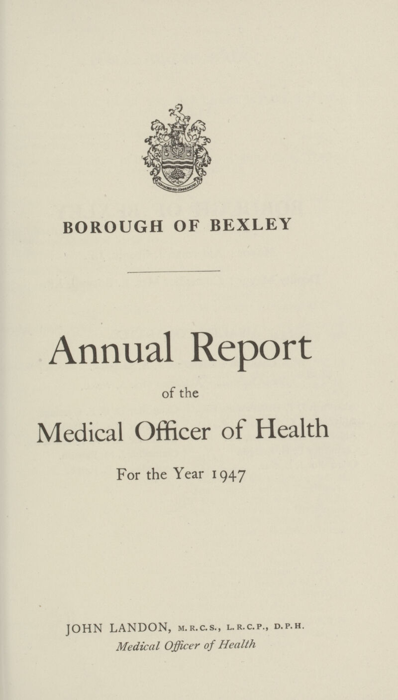 borough of bexley Annual Report of the Medical Officer of Health For the Year 1947 john landon, m.r.c.s., l.r.c.p., d.p.h. Medical Officer of Health