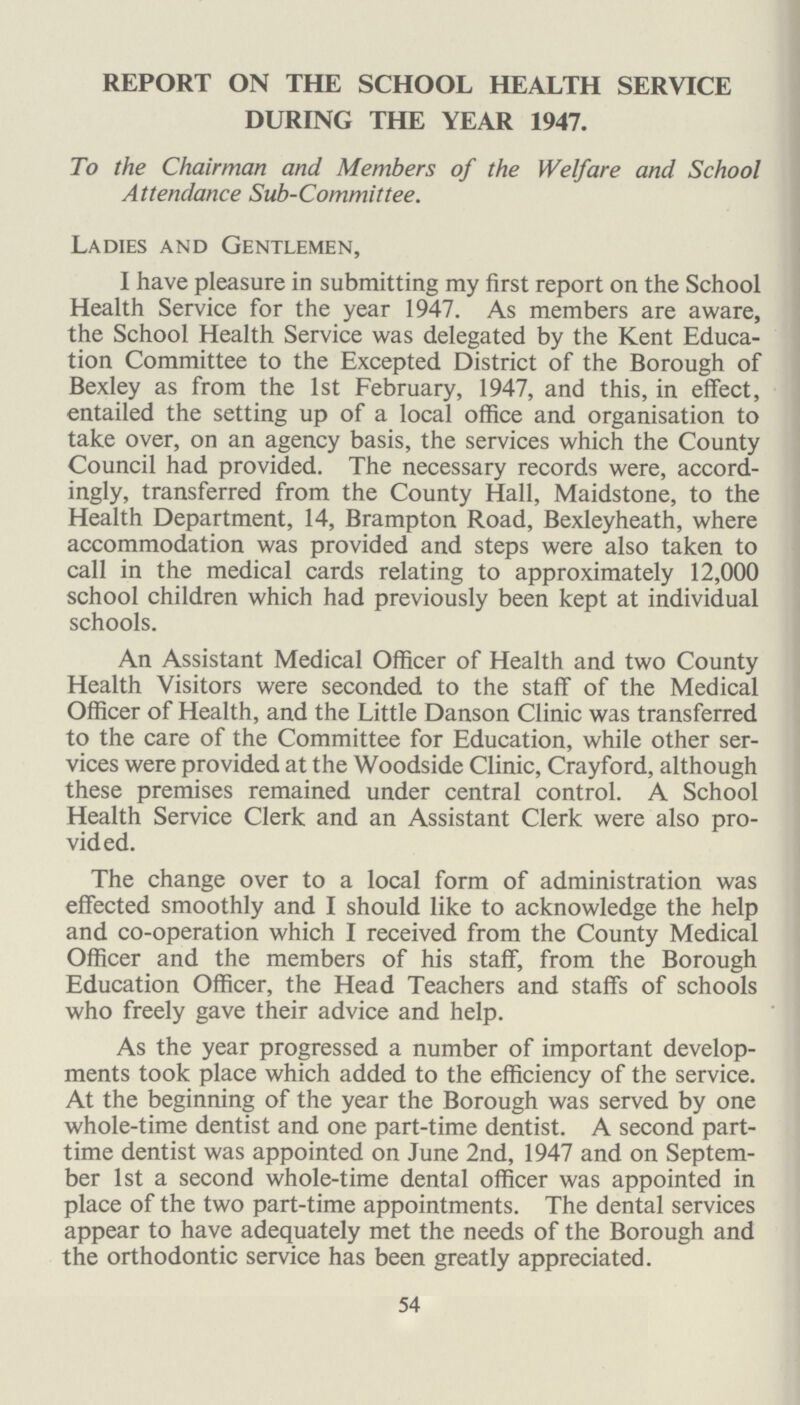Reference to Table No. II (b) on page 69 will, I think, confirm that there is no evidence of adverse nutritional standards among the school children of the Borough. This may be attributed to a number of factors, not the least im portant of which, may be relatively full employment of the population, the equitable food distribution resulting from rationing, the issue of free milk in schools, the provision of school meals and the improved knowledge of cookery which has taken place in recent years as a result of the emphasis which this subject has received during the war time years. It may be, also, that the relief from the strain of the war time years has led, on the whole, to better sleep and rest, a more ordered way of life and better opportunities for recreation and holidays. The present day lack of fats and proteins is, however, probably responsible for the relatively few children found to be in the highest grade of nutrition. In an investigation carried out in the latter part of the year it was found that the relatively low nutritional state of some children could be directly attri buted to lack of rest and sleep. Late hours appear to be generally the rule especially among older children and street play is, also, an important factor. To some extent this may be the result of adverse housing conditions which leave the children little room for recreational facilities within the home. School Meals. Dr. Dalzell-Ward reports as follows:—The meals served at schools have been found to be excellent from a dietetic, culinary and aesthetic point of view and it is pleasing to see children eating a full sized portion and then passing their plates for a second helping. Victorian ideas that children's food must be pale and plain and devoid of all interest are on the wane. British children prefer strong flavoured traditional food with a certain amount of bulk and after a large dinner in the school dining room the method of digesting it appears to be assisted by the practice of hand stands against a wall. This phenomenon has been observed over a period of time and no ill effects have been seen. The majority of mothers of children up to the age of 11 give their children some vitamin supplements, at least during the winter months. I am indebted to the Borough Education Officer for the following information relating to the provision of school meals. 60