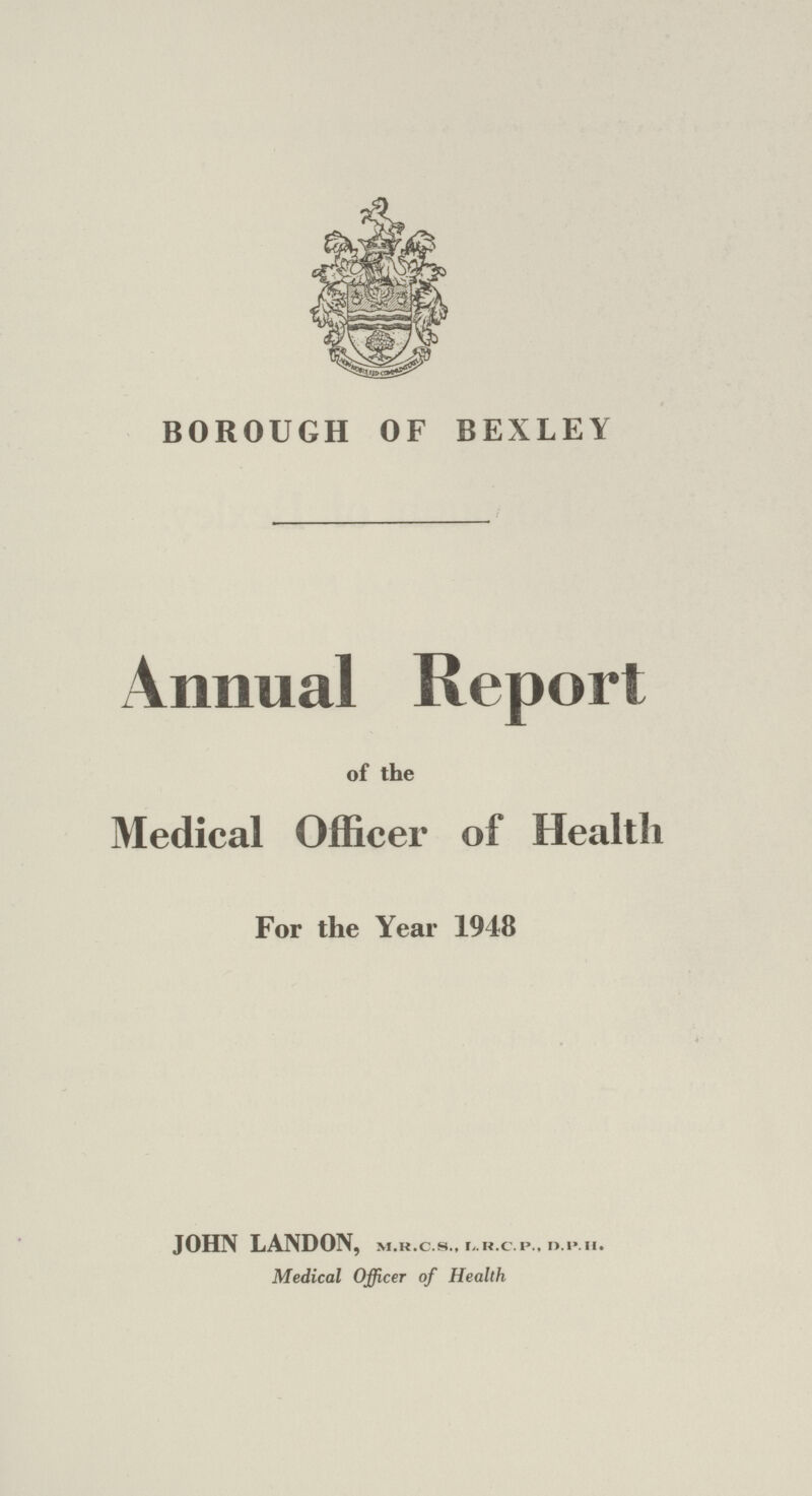 BOROUGH OF BEXLEY Annual Report of the Medical Officer of Health For the Year 1948 JOHN LANDON, M.R.C.S., L.R.C.P., D.PH. Medical Officer of Health