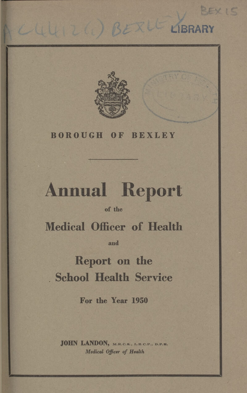 AC 4412 (1) BEXLEY LIBRARY BEXIS BOROUGH OF BEXLEY Annual Report of the Medical Officer of Health and Report on the School Health Service For the Year 1950 JOHN LANDON, m.r.C.S., I.R.C.P., D.P.H. Medical Officer of Health