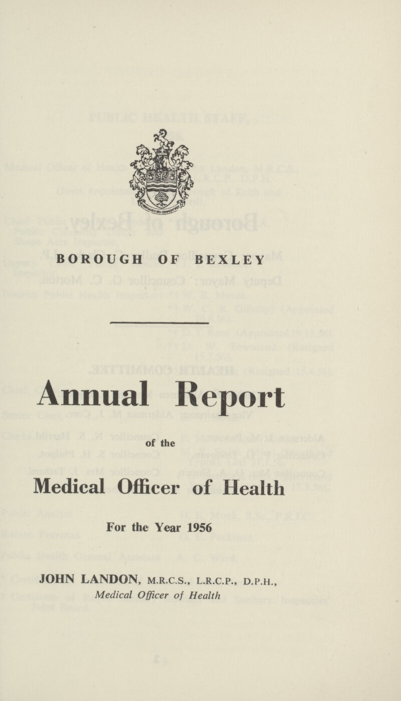 BOROUGH OF BEXLEY Annual Report of the Medical Officer of Health For the Year 1956 JOHN LANDON, m.r.c.s., l.r.c.p., d.p.h., Medical Officer of Health