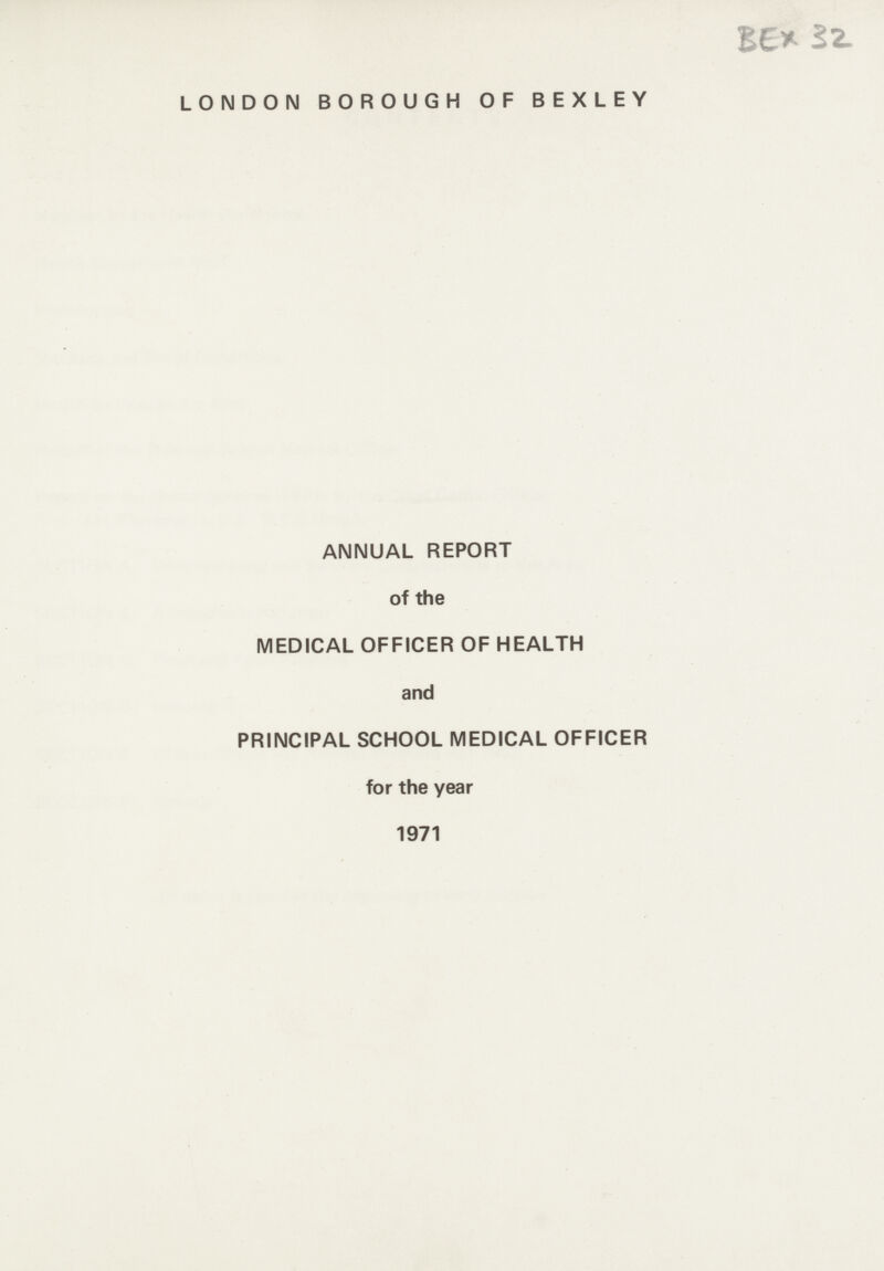 BEX 32 LONDON BOROUGH OF BEXLEY ANNUAL REPORT of the MEDICAL OFFICER OF HEALTH and PRINCIPAL SCHOOL MEDICAL OFFICER for the year 1971