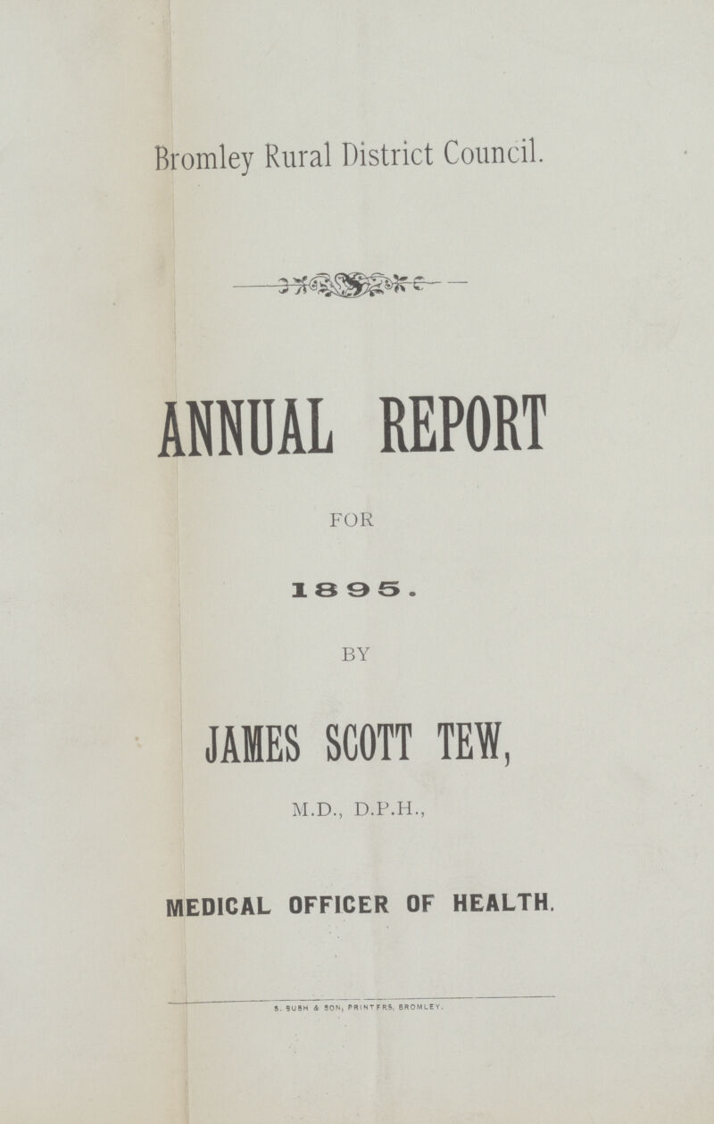 Bromley Rural District Council. ANNUAL REPORT FOR 1895. BY JAMES SCOTT TEW, M.D., D.P.H., MEDICAL OFFICER OF HEALTH. S. 9U9H k SON, PRINTFRS, BROMLEY.