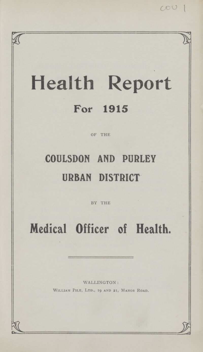 COU 1 Health Report For 1915 OF THE COULSDON AND PURLEY URBAN DISTRICT BY THE Medical Officer of Health. wallington: William Pile, Ltd., 19 and 21, Manor Road.