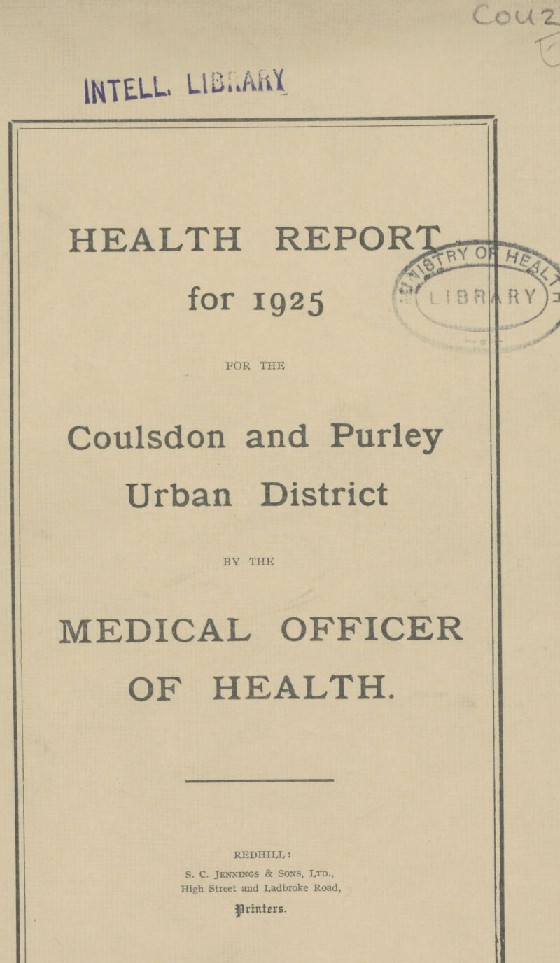 Cou 2 HEALTH REPORT for 1925 FOR THE Coulsdon and Purley Urban District BY THE MEDICAL OFFICER OF HEALTH. REDHILL: S. C. Jennings & Sons, Ltd., High Street and Ladbroke Road,