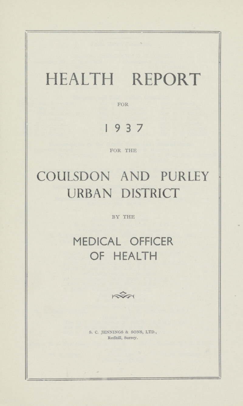 HEALTH REPORT FOR 19 3 7 FOR THE COULSDON AND PURLEY URBAN DISTRICT BY THE MEDICAL OFFICER OF HEALTH S. C. JENNINGS & SONS, LTD., Redhill, Surrey.