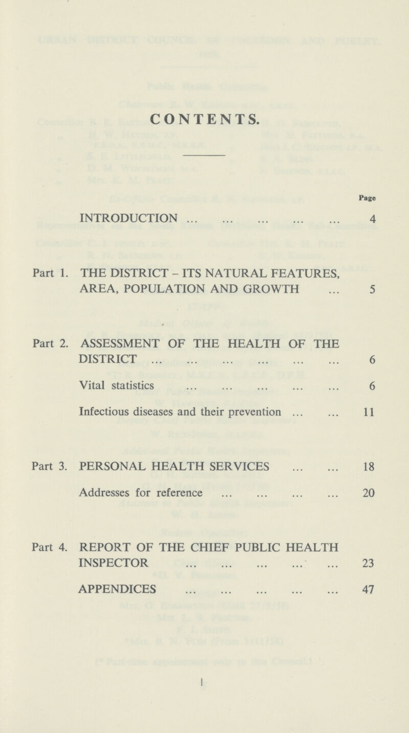 CONTENTS. Page INTRODUCTION 4 Part 1. THE DISTRICT - ITS NATURAL FEATURES, AREA, POPULATION AND GROWTH 5 Part 2. ASSESSMENT OF THE HEALTH OF THE DISTRICT 6 Vital statistics 6 Infectious diseases and their prevention 11 Part 3. PERSONAL HEALTH SERVICES 18 Addresses for reference 20 Part 4. REPORT OF THE CHIEF PUBLIC HEALTH INSPECTOR 23 APPENDICES 47 1