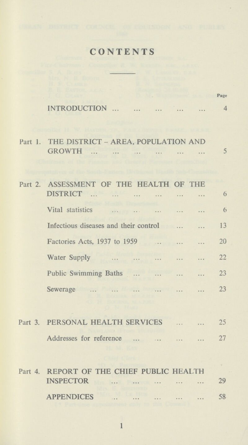 CONTENTS Page INTRODUCTION 4 Fart I. THE DISTRICT - AREA, POPULATION AND GROWTH 5 Part 2. ASSESSMENT OF THE HEALTH OF THE DISTRICT 6 Vital statistics 6 Infectious diseases and their control 13 Factories Acts, 1937 to 1959 20 Water Supply 22 Public Swimming Baths 23 Sewerage 23 Part 3. PERSONAL HEALTH SERVICES 25 Addresses for reference 27 Part 4. REPORT OF THE CHIEF PUBLIC HEALTH INSPECTOR 29 APPENDICES 58 1