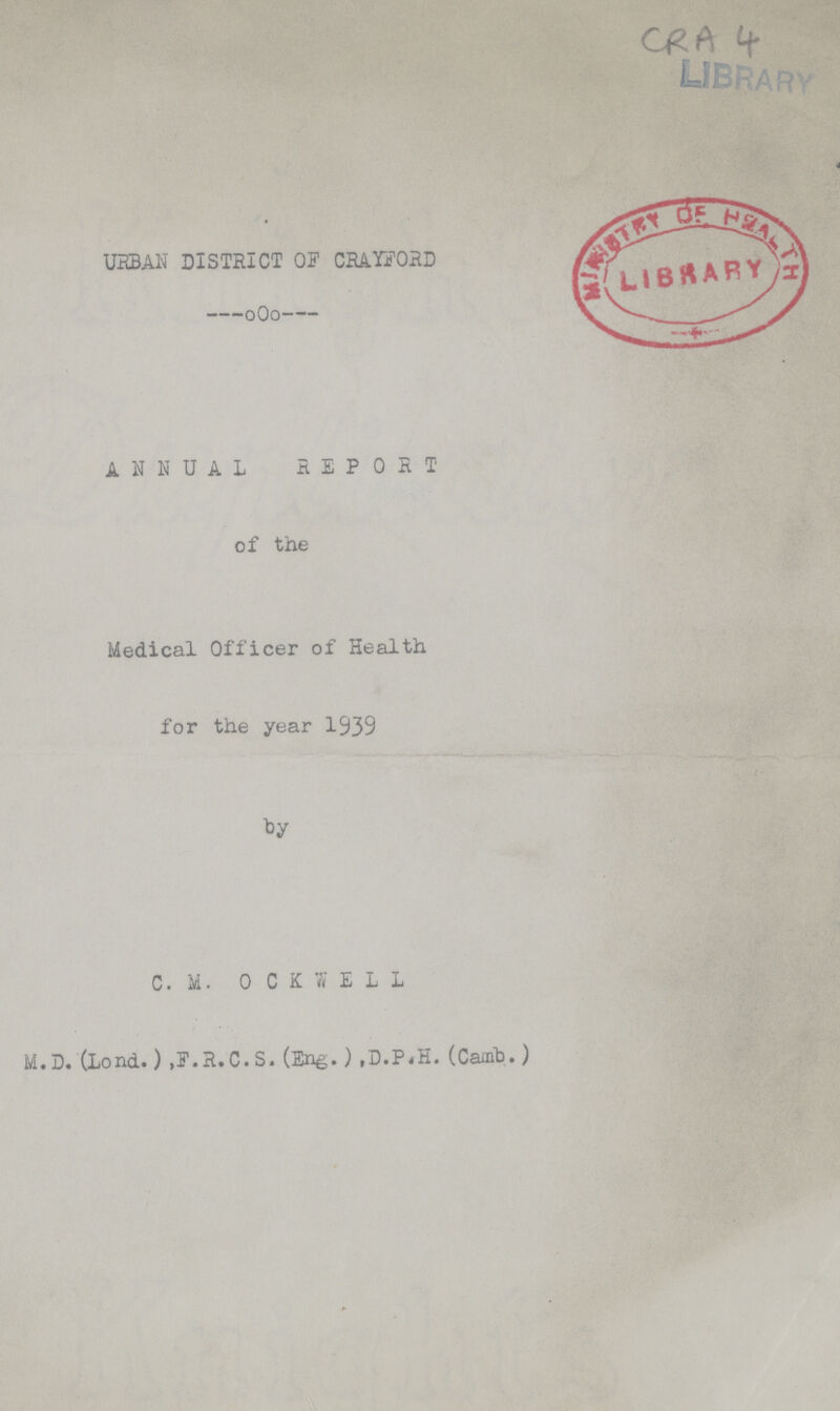 CRA 4 URBAN DISTRICT OF CRAYFORD ANNUAL REPORT of the Medical Officer of Health for the year 1939 by C. M. OCKWELL M.D.(Lond.).F.R.C.S.(Eng.) ,D.P.H.(Camb.)