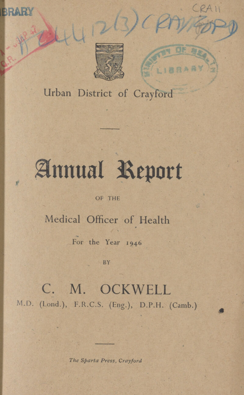 brary Urban District of Crayford Annual Report OF THE Medical Officer of Health For the Year 1946 BY C. M. OCKWELL M.D. (Lond.), F.R.C.S. (Eng.), D.P.H. (Camb.) The Sparta Press, Crayford