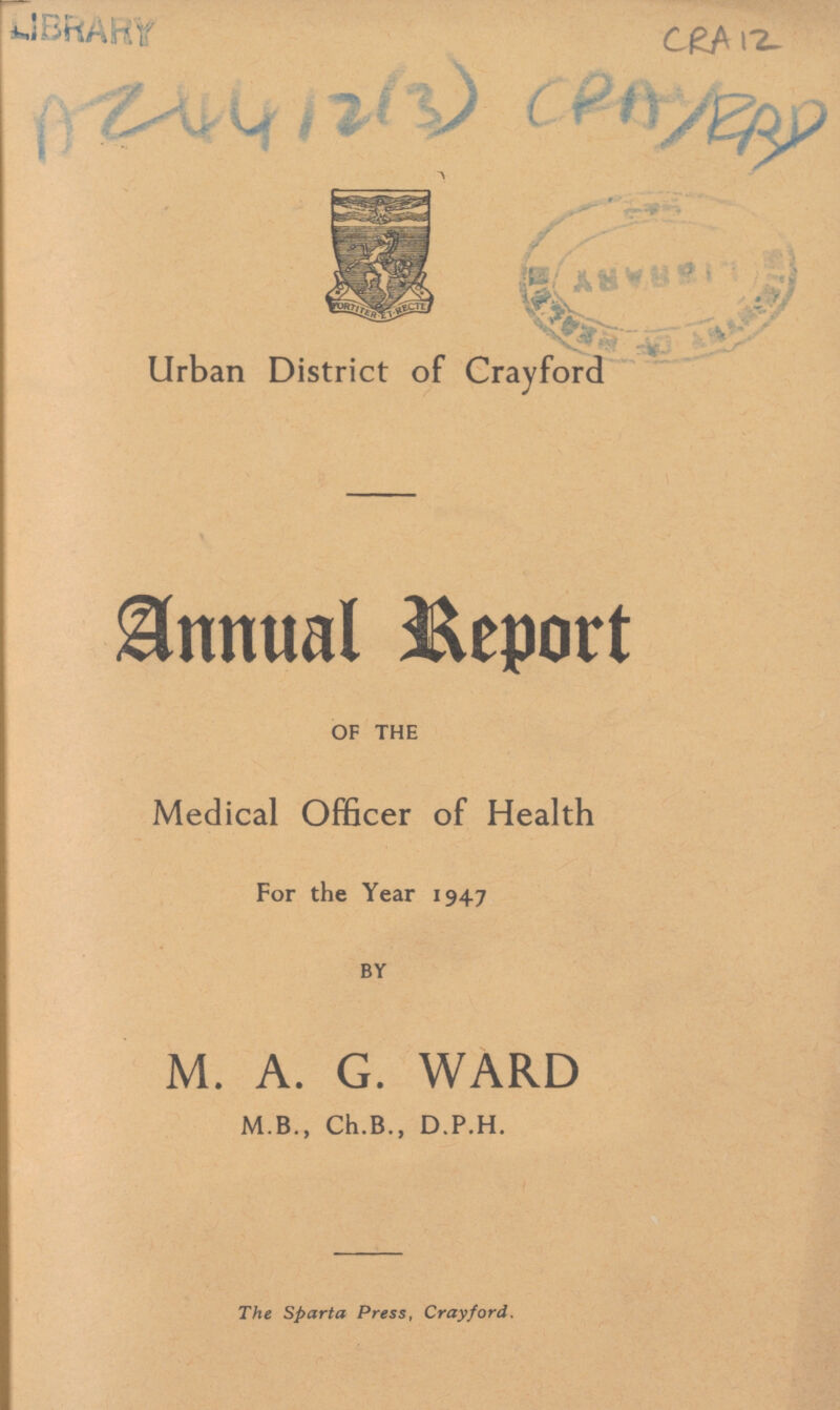 CRA 12 Az4412(30 CRA/PRD Urban District of Crayford Annual Report OF THE Medical Officer of Health For the Year 1947 BY M. A. G. WARD M.B., Ch.B., D.P.H. The Sparta Press, Crayford.