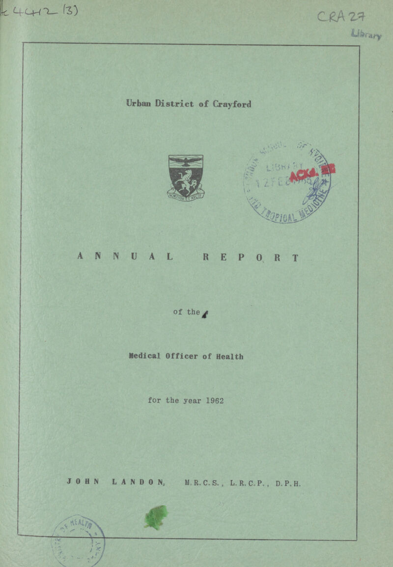 ???4412 (3) CRA27 Urban District of Crayford ANNUAL REPORT of the Medical Officer of Health for the year 1962 JOHN L A N D O N, M R.C.S., L.R.C.P., D.P.H.
