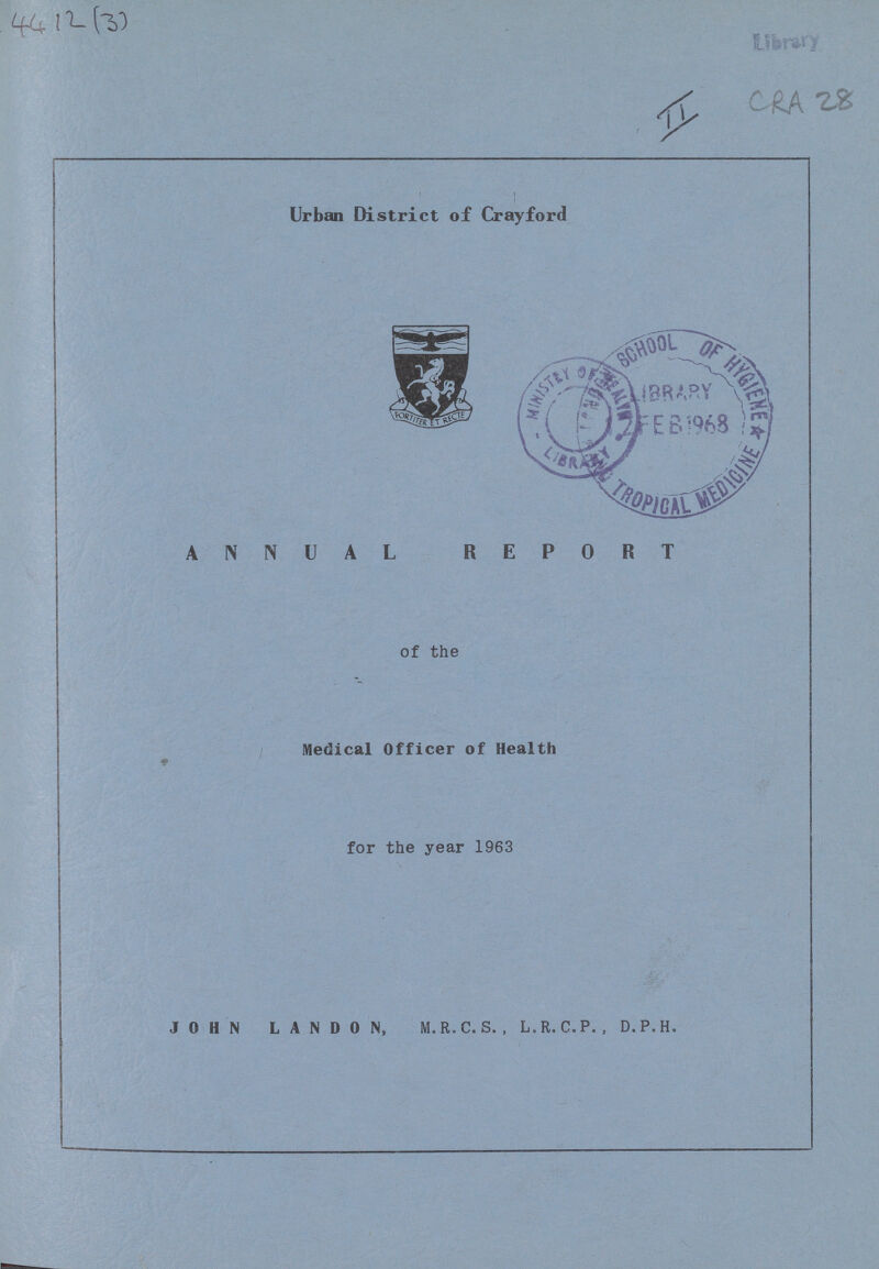 4412 (3) II CRA 28 Urban District of Crayford ANNUAL REPORT of the Medical Officer of Health for the year 1963 JOHN LANDON, M.R.C.S., L.R.C.P., D.P.H.