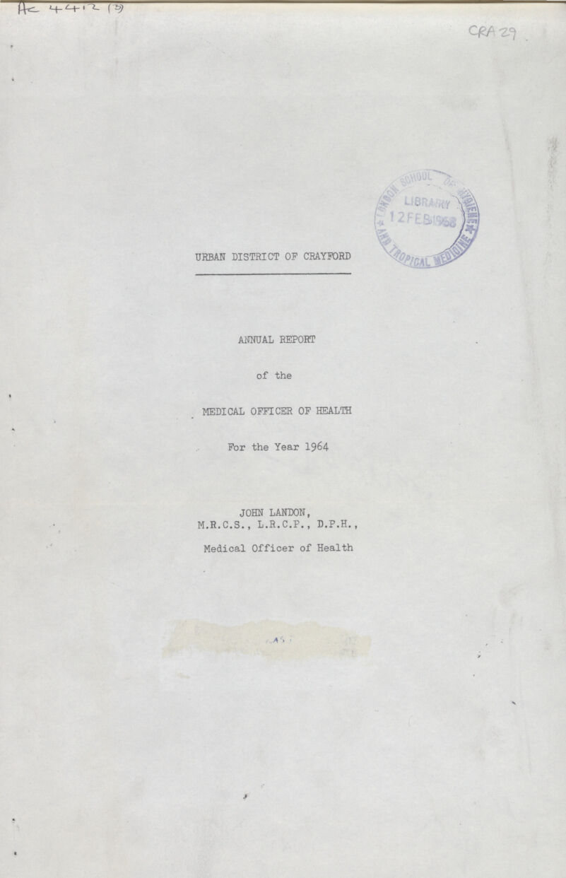 AC 4412 (3) CRA 29 URBAN DISTRICT OF CRAYFORD ANNUAL REPORT of the MEDICAL OFFICER OF HEALTH For the Year 1964 JOHN LANDON, M.R.C.S., L.R.C.P., D.P.H., Medical Officer of Health