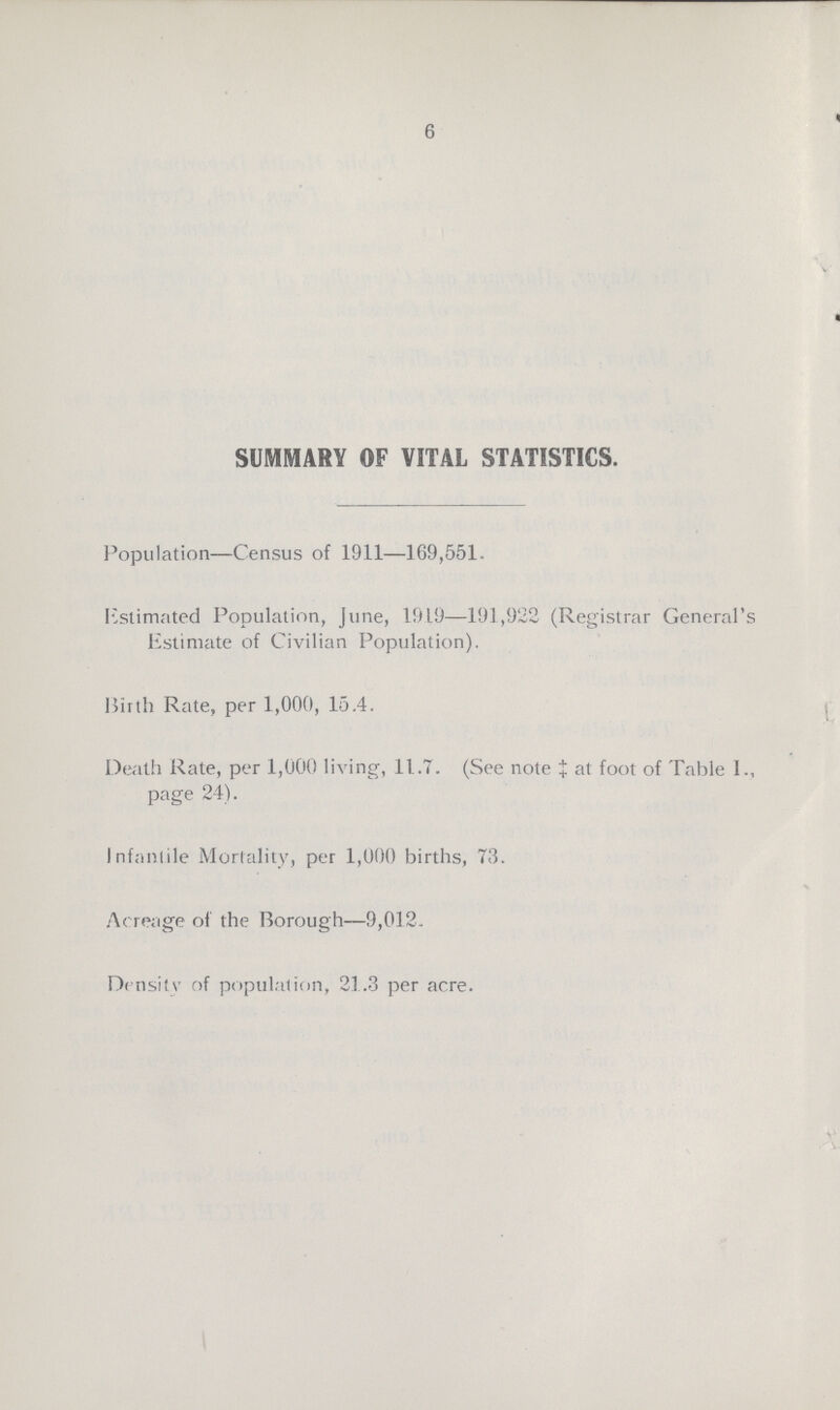 6 SUMMARY OF VITAL STATISTICS. Population—Census of 1911—169,551. Estimated Population, June, 1919—191,922 (Registrar General's Estimate of Civilian Population). Birth Rate, per 1,000, 15.4. Death Rate, per 1,000 living, 11.7. (See note J at foot of Table I., page 24). Infantile Mortality, per 1,000 births, 73. Acreage of the Borough—9,012. Density of population, 21.3 per acre.