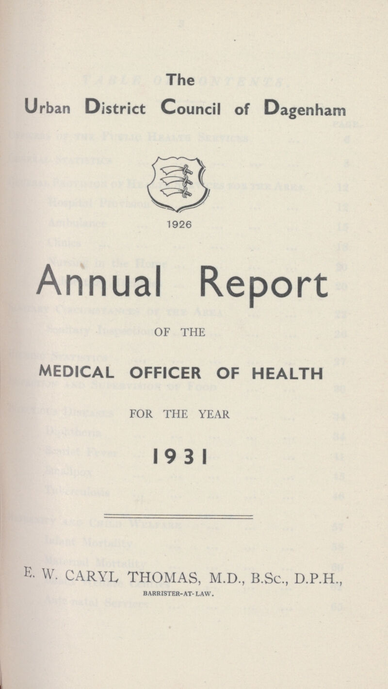 The Urban District Council of Dagenham 1926 Annual Report OF THE MEDICAL OFFICER OF HEALTH FOR THE YEAR 19 3 I E. W. CARYL THOMAS, M.D., B.Sc., D.P.H., BARRISTER-AT- LAW.