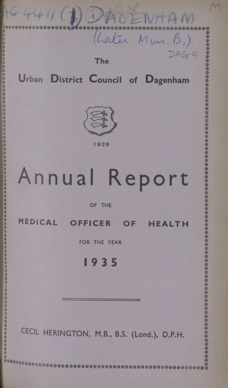 AC. 4411 (1) DAGENHAM M (hater Mum. B.) The Urban District Council of Dagenham 1926 Annual Report OF THE medical officer of health FOR THE YEAR 19 3 5 CECIL HERINGTON, M.B., B.S. (Lond.), D.P.H.