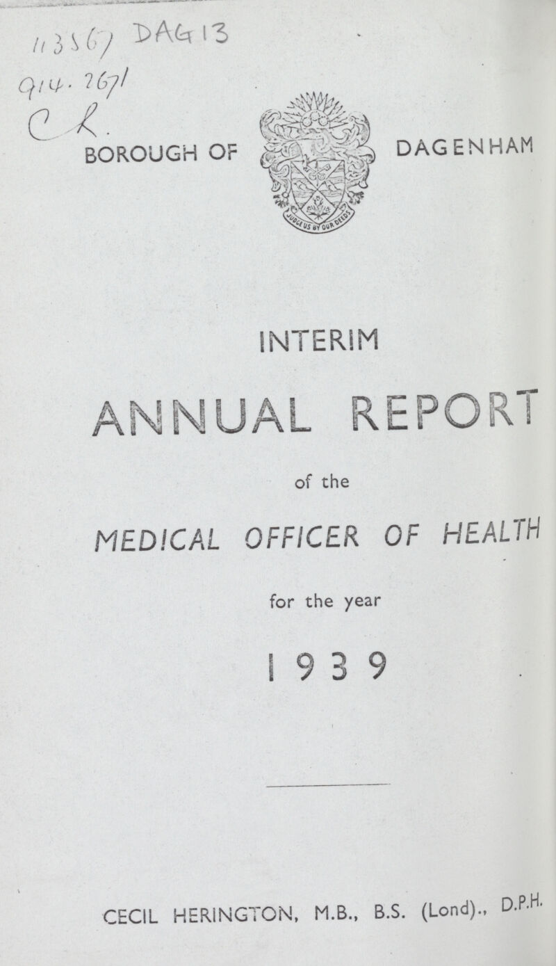 113567 DAG 13 914.2671 CR. BOROUGH OF DAGENHAM INTERIM ANNUAL REPORT of the MEDICAL OFFICER OF HEALTH for the year 1939 CECIL HERINGTON, M.B., B.S. (Lond)., D.P.H.