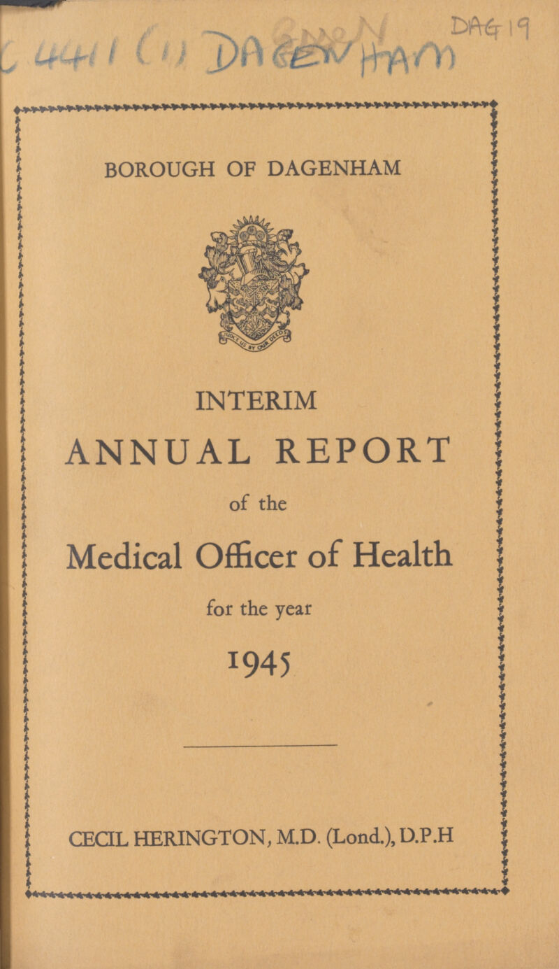 C 4411 (1) DAGENHAM BOROUGH OF DAGENHAM INTERIM ANNUAL REPORT of the Medical Officer of Health for the year 1945 CECIL HERINGTON, M.D. (Lond.), D.P.H